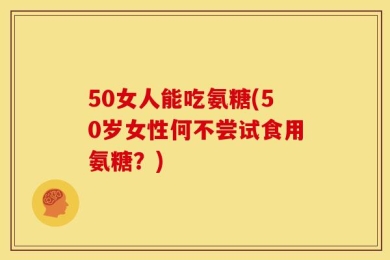 50女人能吃氨糖(50岁女性何不尝试食用氨糖？)