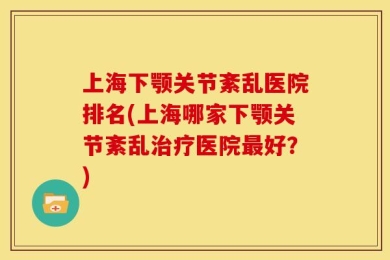 上海下颚关节紊乱医院排名(上海哪家下颚关节紊乱治疗医院最好？)