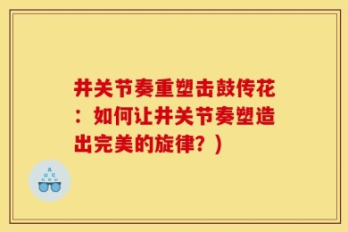 井关节奏重塑击鼓传花：如何让井关节奏塑造出完美的旋律？)