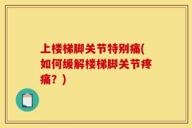 上楼梯脚关节特别痛(如何缓解楼梯脚关节疼痛？)