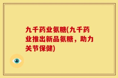 九千药业氨糖(九千药业推出新品氨糖，助力关节保健)