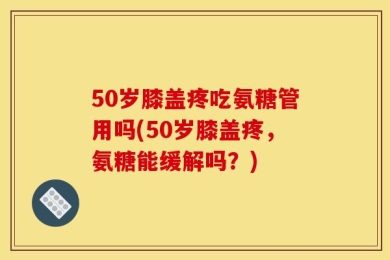 50岁膝盖疼吃氨糖管用吗(50岁膝盖疼，氨糖能缓解吗？)