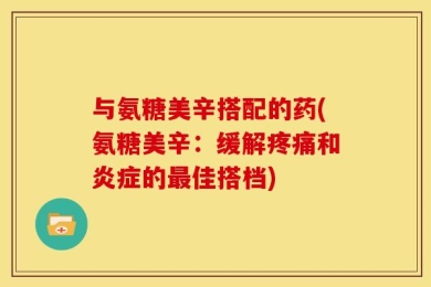 与氨糖美辛搭配的药(氨糖美辛：缓解疼痛和炎症的最佳搭档)