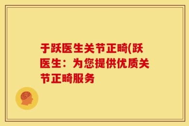 于跃医生关节正畸(跃医生：为您提供优质关节正畸服务