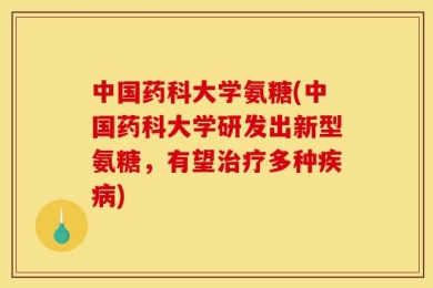 中国药科大学氨糖(中国药科大学研发出新型氨糖，有望治疗多种疾病)