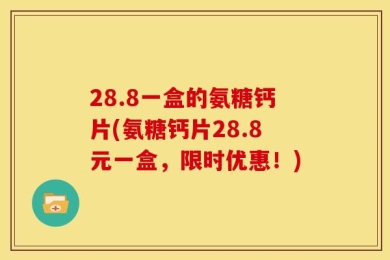 28.8一盒的氨糖钙片(氨糖钙片28.8元一盒，限时优惠！)