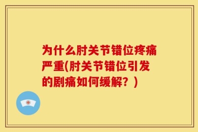 为什么肘关节错位疼痛严重(肘关节错位引发的剧痛如何缓解？)