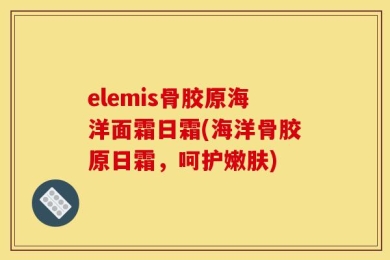 elemis骨胶原海洋面霜日霜(海洋骨胶原日霜，呵护嫩肤)