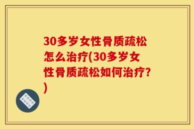 30多岁女性骨质疏松怎么治疗(30多岁女性骨质疏松如何治疗？)
