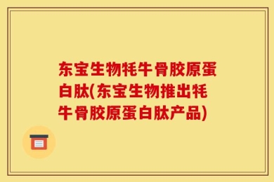东宝生物牦牛骨胶原蛋白肽(东宝生物推出牦牛骨胶原蛋白肽产品)