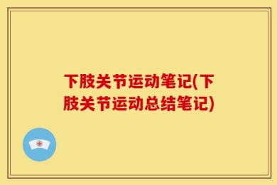 下肢关节运动笔记(下肢关节运动总结笔记)