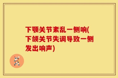 下颚关节紊乱一侧响(下颌关节失调导致一侧发出响声)