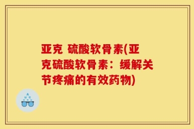 亚克 硫酸软骨素(亚克硫酸软骨素：缓解关节疼痛的有效药物)