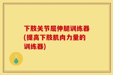 下肢关节屈伸腿训练器(提高下肢肌肉力量的训练器)