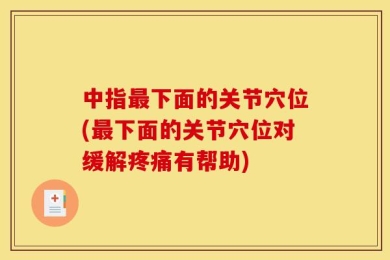 中指最下面的关节穴位(最下面的关节穴位对缓解疼痛有帮助)