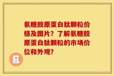 氨糖胶原蛋白肽颗粒价格及图片？了解氨糖胶原蛋白肽颗粒的市场价位和外观？