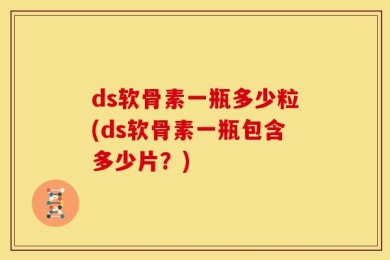 ds软骨素一瓶多少粒(ds软骨素一瓶包含多少片？)