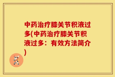 中药治疗膝关节积液过多(中药治疗膝关节积液过多：有效方法简介)