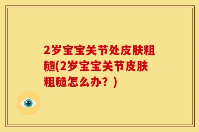 2岁宝宝关节处皮肤粗糙(2岁宝宝关节皮肤粗糙怎么办？)