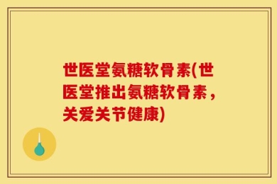 世医堂氨糖软骨素(世医堂推出氨糖软骨素，关爱关节健康)