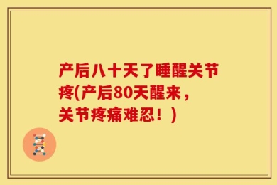 产后八十天了睡醒关节疼(产后80天醒来，关节疼痛难忍！)