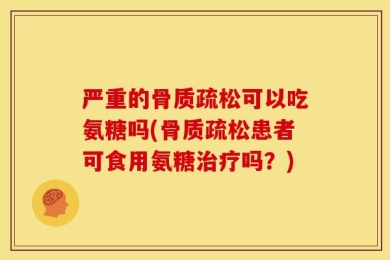 严重的骨质疏松可以吃氨糖吗(骨质疏松患者可食用氨糖治疗吗？)