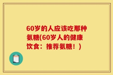 60岁的人应该吃那种氨糖(60岁人的健康饮食：推荐氨糖！)