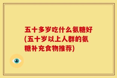 五十多岁吃什么氨糖好(五十岁以上人群的氨糖补充食物推荐)