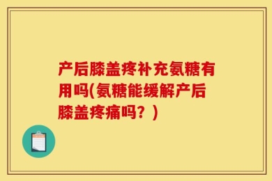 产后膝盖疼补充氨糖有用吗(氨糖能缓解产后膝盖疼痛吗？)