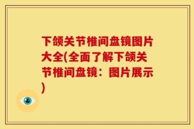 下颌关节椎间盘镜图片大全(全面了解下颌关节椎间盘镜：图片展示)