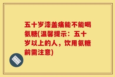 五十岁漆盖痛能不能喝氨糖(温馨提示：五十岁以上的人，饮用氨糖前需注意)