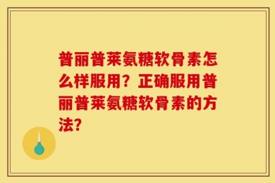 普丽普莱氨糖软骨素怎么样服用？正确服用普丽普莱氨糖软骨素的方法？