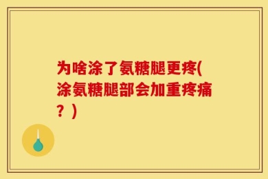 为啥涂了氨糖腿更疼(涂氨糖腿部会加重疼痛？)