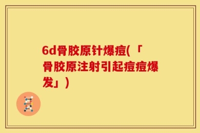 6d骨胶原针爆痘(「骨胶原注射引起痘痘爆发」)