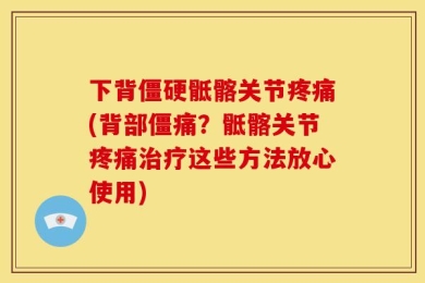 下背僵硬骶髂关节疼痛(背部僵痛？骶髂关节疼痛治疗这些方法放心使用)
