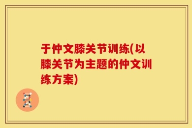 于仲文膝关节训练(以膝关节为主题的仲文训练方案)
