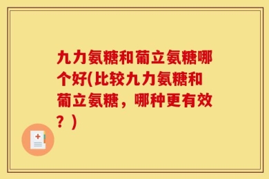 九力氨糖和葡立氨糖哪个好(比较九力氨糖和葡立氨糖，哪种更有效？)