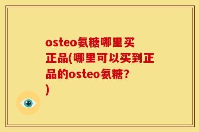 osteo氨糖哪里买正品(哪里可以买到正品的osteo氨糖？)