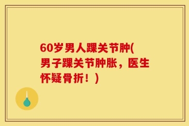 60岁男人踝关节肿(男子踝关节肿胀，医生怀疑骨折！)