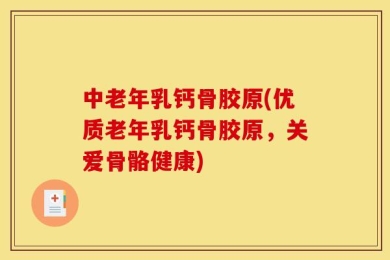 中老年乳钙骨胶原(优质老年乳钙骨胶原，关爱骨骼健康)