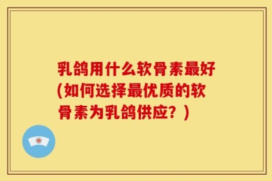 乳鸽用什么软骨素最好(如何选择最优质的软骨素为乳鸽供应？)
