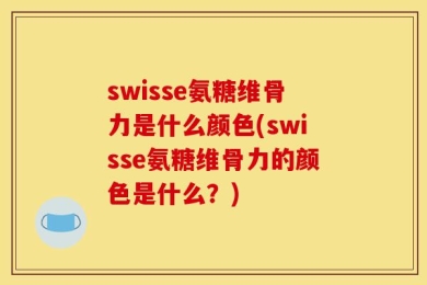 swisse氨糖维骨力是什么颜色(swisse氨糖维骨力的颜色是什么？)