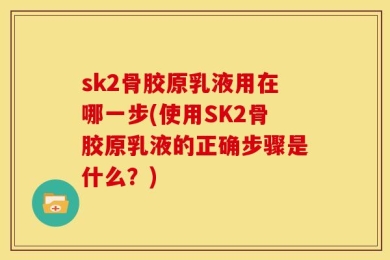 sk2骨胶原乳液用在哪一步(使用SK2骨胶原乳液的正确步骤是什么？)