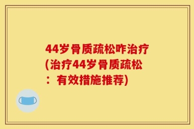 44岁骨质疏松咋治疗(治疗44岁骨质疏松：有效措施推荐)
