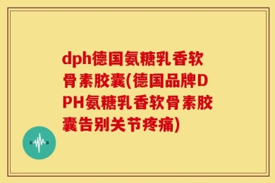 dph德国氨糖乳香软骨素胶囊(德国品牌DPH氨糖乳香软骨素胶囊告别关节疼痛)
