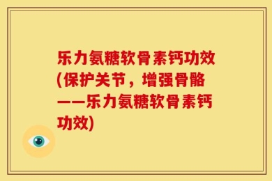 乐力氨糖软骨素钙功效(保护关节，增强骨骼——乐力氨糖软骨素钙功效)