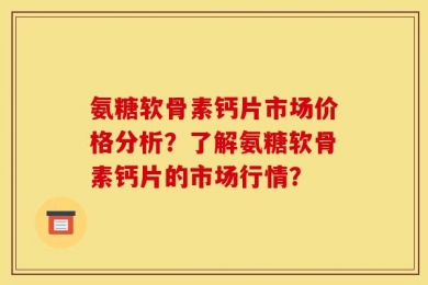 氨糖软骨素钙片市场价格分析？了解氨糖软骨素钙片的市场行情？