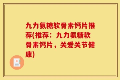 九力氨糖软骨素钙片推荐(推荐：九力氨糖软骨素钙片，关爱关节健康)