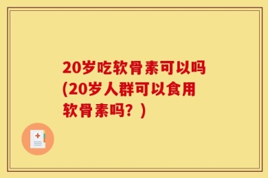 20岁吃软骨素可以吗(20岁人群可以食用软骨素吗？)