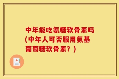 中年能吃氨糖软骨素吗(中年人可否服用氨基葡萄糖软骨素？)